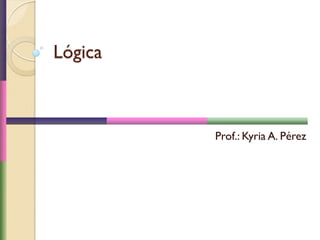 Lógica
Prof.: Kyria A. Pérez
 