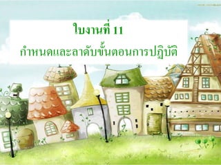 ใบงานที่ 11
กาหนดและลาดับขั้นตอนการปฏิบัติ
 
