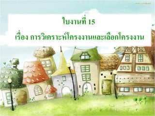 ใบงานที่ 15
เรื่อง การวิเคราะห์โครงงานและเลือกโครงงาน
 