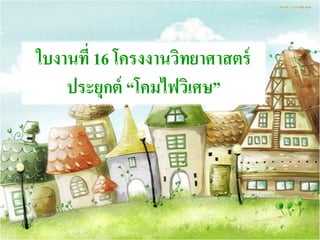 ใบงานที่ 16 โครงงานวิทยาศาสตร์
ประยุกต์ “โคมไฟวิเศษ”
 