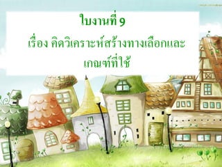 ใบงานที่ 9
เรื่อง คิดวิเคราะห์สร้างทางเลือกและ
เกณฑ์ที่ใช้
 