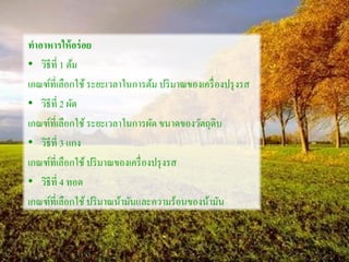 ทาอาหารให้อร่อย
• วิธีที่ 1 ต้ม
เกณฑ์ที่เลือกใช้ระยะเวลาในการต้ม ปริมาณของเครื่องปรุงรส
• วิธีที่ 2 ผัด
เกณฑ์ที่เลือกใช้ระยะเวลาในการผัด ขนาดของวัตถุดิบ
• วิธีที่ 3 แกง
เกณฑ์ที่เลือกใช้ปริมาณของเครื่องปรุงรส
• วิธีที่ 4 ทอด
เกณฑ์ที่เลือกใช้ปริมาณน้ามันและความร้อนของน้ามัน
 