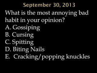 What is the most annoying bad
habit in your opinion?
A. Gossiping
B. Cursing
C. Spitting
D. Biting Nails
E. Cracking/popping knuckles
 