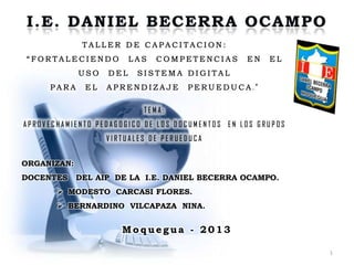 1
Mo q uegua - 2013
ORGANIZAN:
DOCENTES DEL AIP DE LA I.E. DANIEL BECERRA OCAMPO.
 MODESTO CARCASI FLORES.
 BERNARDINO VILCAPAZA NINA.
 