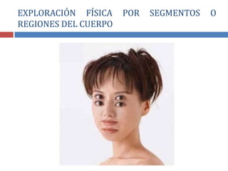 EXPLORACIÓN FÍSICA POR SEGMENTOS O
REGIONES DEL CUERPO
 