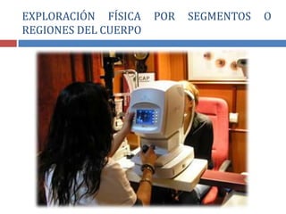 EXPLORACIÓN FÍSICA POR SEGMENTOS O
REGIONES DEL CUERPO
 