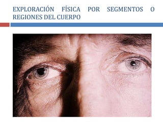 EXPLORACIÓN FÍSICA POR SEGMENTOS O
REGIONES DEL CUERPO
 