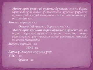  Мөнгө орж ирэх үед орлогыг бүртгэх: энэ нь бараа










бүтээгдэхүүн болон үйлчилгээгээ хүргэж үзүүлсэн
тухайн үедээ шууд тооцоогоо хийж мөнгөө аваагүй
тохиолдол юм.
Мөнгөн хөрөнгө - хх
Орлого /Үйлчилгээ , борлуулалт/ - хх
 Мөнгө орж ирсэний дараа орлогыг бүртгэх: энэ нь
бараа бүтээгдэхүүнээ хүргэж өгөхөөс өмнө
үйлчилгээгээ үзүүлэхээсээ өмнө урьдчилж мөнгийг
нь авсан тохиолдол
Мөнгөн хөрөнгө - хх
УОО -хх
Бараа үйлчилгээ үзүүлсэн үед:
УОО – хх
Орлого - хх

 