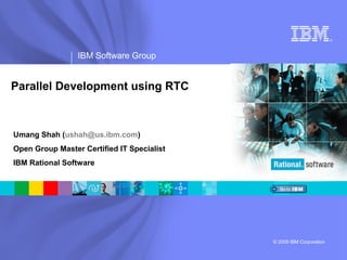 ®

IBM Software Group

Parallel Development using RTC

Umang Shah (ushah@us.ibm.com)
Open Group Master Certified IT Specialist
IBM Rational Software

© 2009 IBM Corporation

 