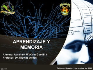 APRENDIZAJE Y
MEMORIA
Alumno: Abraham M’cCain Gpo III-3
Profesor: Dr. Nicolas Aviles

Culiacán, Rosales. 3 de octubre del 2013

 