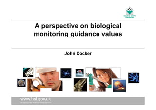 A perspective on biological
monitoring guidance values
John Cocker

www.hsl.gov.uk
AnAn Agency of the Health and Safety
Agency of the Health and Safety Executive

Executive

 