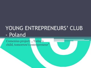 YOUNG ENTREPRENEURS’ CLUB
- Poland
Comenius project: „ Today’s
child, tomorrow’s entrepreneur”

 