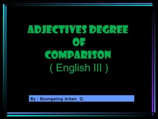Adjectives Degree
of
Comparison
( English III )
By : Boongaling Arben G.

 