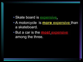• Skate board is expensive.
• A motorcycle is more expensive than
a skateboard.
• But a car is the most expensive
among the three.

 