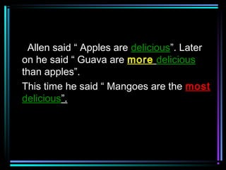 Allen said “ Apples are delicious”. Later
on he said “ Guava are more delicious
than apples”.
This time he said “ Mangoes are the most
delicious”.

 