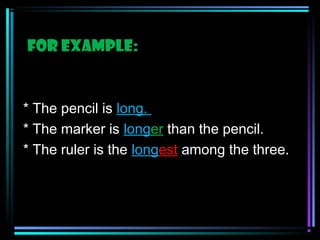 For example:

* The pencil is long.
* The marker is longer than the pencil.
* The ruler is the longest among the three.

 