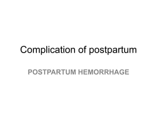 Complication of postpartum
POSTPARTUM HEMORRHAGE

 