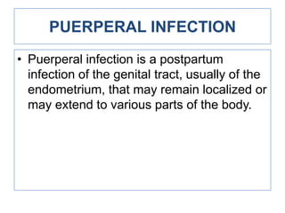 PUERPERAL INFECTION
• Puerperal infection is a postpartum
infection of the genital tract, usually of the
endometrium, that may remain localized or
may extend to various parts of the body.

 