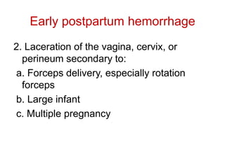 Early postpartum hemorrhage
2. Laceration of the vagina, cervix, or
perineum secondary to:
a. Forceps delivery, especially rotation
forceps
b. Large infant
c. Multiple pregnancy

 