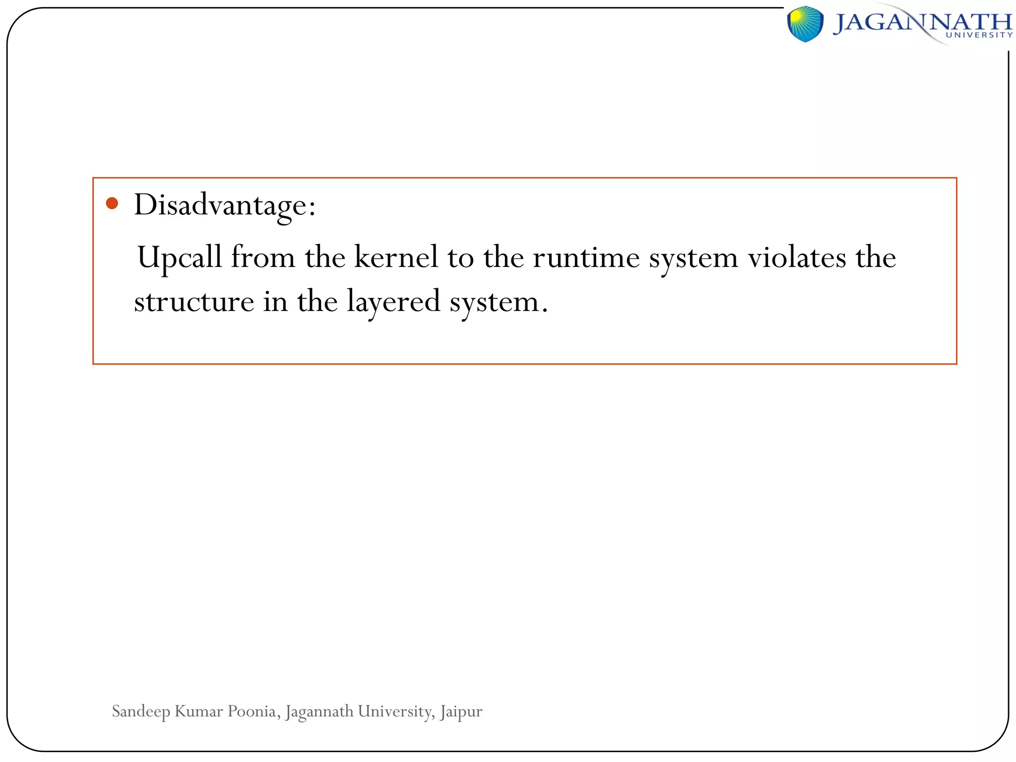  Disadvantage:

Upcall from the kernel to the runtime system violates the
structure in the layered system.

Sandeep Kumar Poonia, Jagannath University, Jaipur

 