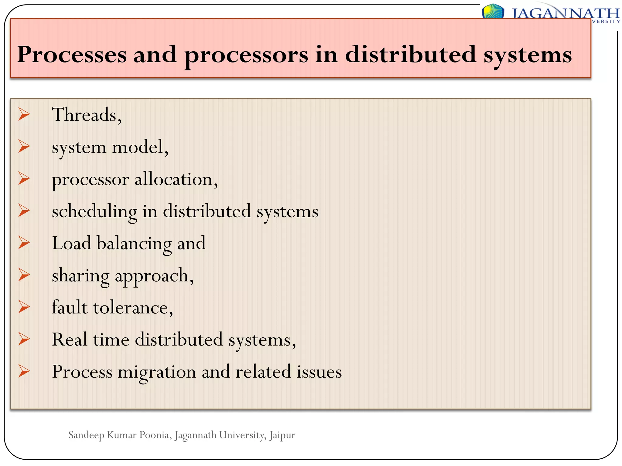 Processes and processors in distributed systems










Threads,
system model,
processor allocation,
scheduling in distributed systems
Load balancing and
sharing approach,
fault tolerance,
Real time distributed systems,
Process migration and related issues
Sandeep Kumar Poonia, Jagannath University, Jaipur

 