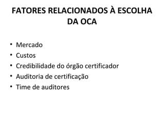 FATORES RELACIONADOS À ESCOLHA
DA OCA
•
•
•
•
•

Mercado
Custos
Credibilidade do órgão certificador
Auditoria de certificação
Time de auditores

 