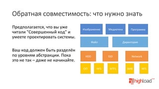 Обратная  совместимость:  что  нужно  знать
Предполагается,	
  что	
  вы	
  уже	
  
читали	
  "Совершенный	
  код"	
  и	
  
умеете	
  проектировать	
  системы.	
  
	
  
Ваш	
  код	
  должен	
  быть	
  разделён	
  
по	
  уровням	
  абстракции.	
  Пока	
  
это	
  не	
  так	
  –	
  даже	
  не	
  начинайте.	
  

Изображение	
  

Медиатека	
  

Файл	
  

HDD	
  

EXT	
  

Директория	
  

SSD	
  

HFS	
  

Программа	
  

NTFS	
  

Network	
  

SMB	
  

NFS	
  

 