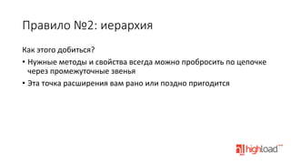Правило  №2:  иерархия
Как	
  этого	
  добиться?	
  
•  Нужные	
  методы	
  и	
  свойства	
  всегда	
  можно	
  пробросить	
  по	
  цепочке	
  
через	
  промежуточные	
  звенья	
  
•  Эта	
  точка	
  расширения	
  вам	
  рано	
  или	
  поздно	
  пригодится	
  

 