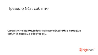 Правило  №5:  события

Организуйте	
  взаимодействие	
  между	
  объектами	
  с	
  помощью	
  
событий,	
  причём	
  в	
  обе	
  стороны.	
  

 