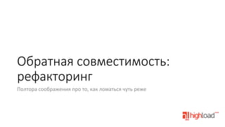 Обратная  совместимость:  
рефакторинг
Полтора	
  соображения	
  про	
  то,	
  как	
  ломаться	
  чуть	
  реже	
  
	
  

 