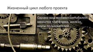 Жизненный  цикл  любого  проекта
Однако	
  ваш	
  контекст	
  нестабилен:	
  
меняется	
  платформа,	
  железо,	
  
вкусы	
  пользователей…	
  

 