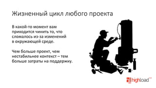 Жизненный  цикл  любого  проекта
В	
  какой-­‐то	
  момент	
  вам	
  
приходится	
  чинить	
  то,	
  что	
  
сломалось	
  из-­‐за	
  изменений	
  
в	
  окружающей	
  среде.	
  
	
  
Чем	
  больше	
  проект,	
  чем	
  
нестабильнее	
  контекст	
  –	
  тем	
  
больше	
  затраты	
  на	
  поддержку.	
  

 