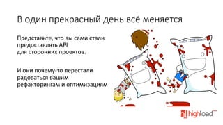 В  один  прекрасный  день  всё  меняется
Представьте,	
  что	
  вы	
  сами	
  стали	
  
предоставлять	
  API	
  
для	
  сторонних	
  проектов.	
  
	
  
И	
  они	
  почему-­‐то	
  перестали	
  
радоваться	
  вашим	
  
рефакторингам	
  и	
  оптимизациям	
  

 