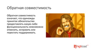 Обратная  совместимость
Обратная	
  совместимость	
  
означает,	
  что	
  единожды	
  
принятое	
  обязательство	
  
предоставлять	
  какую-­‐либо	
  
функциональность	
  невозможно	
  
отменить,	
  исправить	
  или	
  
перестать	
  поддерживать.	
  

 