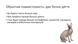 Обратная  совместимость:  две  бочки  дёгтя
•  Вы	
  будете	
  писать	
  больше	
  кода	
  
•  Вам	
  придётся	
  гораздо	
  больше	
  думать	
  
•  У	
  вас	
  будет	
  гораздо	
  больше	
  интерфейсов,	
  сущностей,	
  накладных	
  
расходов	
  и	
  избыточных	
  конструкций	
  

 