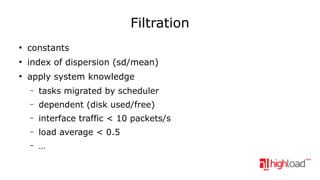 Filtration
●

constants

●

index of dispersion (sd/mean)

●

apply system knowledge
–

tasks migrated by scheduler

–

dependent (disk used/free)

–

interface traffic < 10 packets/s

–

load average < 0.5

–

…

 
