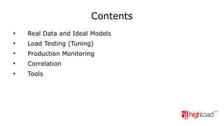 Contents
●

Real Data and Ideal Models

●

Load Testing (Tuning)

●

Production Monitoring

●

Correlation

●

Tools

 