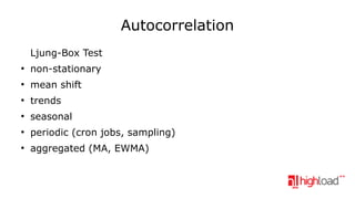 Autocorrelation
Ljung-Box Test
●

non-stationary

●

mean shift

●

trends

●

seasonal

●

periodic (cron jobs, sampling)

●

aggregated (MA, EWMA)

 