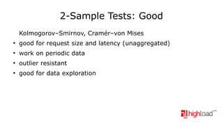2-Sample Tests: Good
Kolmogorov–Smirnov, Cramér–von Mises
●

good for request size and latency (unaggregated)

●

work on periodic data

●

outlier resistant

●

good for data exploration

 