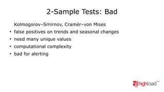 2-Sample Tests: Bad
Kolmogorov–Smirnov, Cramér–von Mises
●

false positives on trends and seasonal changes

●

need many unique values

●

computational complexity

●

bad for alerting

 