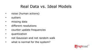 Real Data vs. Ideal Models
●

noise (human actions)

●

outliers

●

missing data

●

different resolutions

●

counter update frequencies

●

quantization

●

not Gaussian and not random walk

●

what is normal for the system?

 