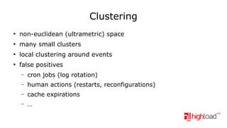 Clustering
●

non-euclidean (ultrametric) space

●

many small clusters

●

local clustering around events

●

false positives
–

cron jobs (log rotation)

–

human actions (restarts, reconfigurations)

–

cache expirations

–

…

 