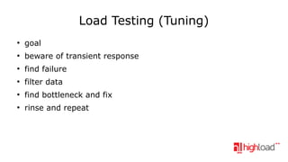 Load Testing (Tuning)
●

goal

●

beware of transient response

●

find failure

●

filter data

●

find bottleneck and fix

●

rinse and repeat

 