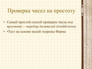 Проверка чисел на простоту
• Самый простой способ проверки числа nна
простоту —перебор делителей (trialdivision)
• •Тест на основе малой теоремы Ферма

 