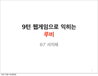 9턴 웹게임으로 익히는
루비
07 서지혜

1
13년 11월 11일 월요일

 