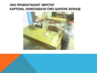 ОКО ПРАВОУГАОНОГ ЧВРСТОГ
КАРТОНА, НАМОТАВАЛИ СМО ШАРЕНЕ ВУНИЦЕ

 