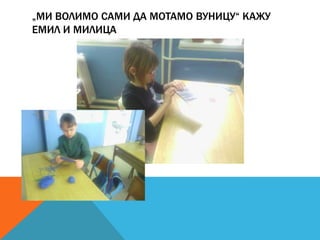 „МИ ВОЛИМО САМИ ДА МОТАМО ВУНИЦУ“ КАЖУ
ЕМИЛ И МИЛИЦА

 