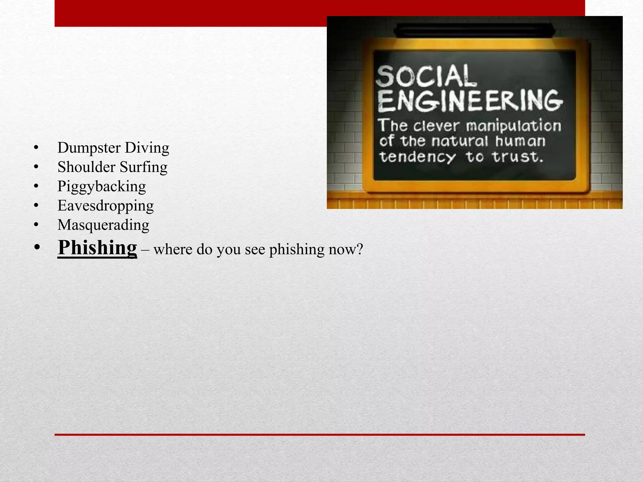 •
•
•
•
•

Dumpster Diving
Shoulder Surfing
Piggybacking
Eavesdropping
Masquerading

• Phishing – where do you see phishing now?

 