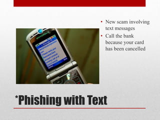 • New scam involving
text messages
• Call the bank
because your card
has been cancelled

*Phishing with Text

 
