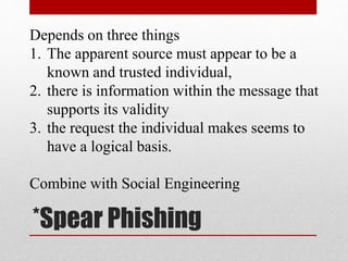 Depends on three things
1. The apparent source must appear to be a
known and trusted individual,
2. there is information within the message that
supports its validity
3. the request the individual makes seems to
have a logical basis.
Combine with Social Engineering

*Spear Phishing

 
